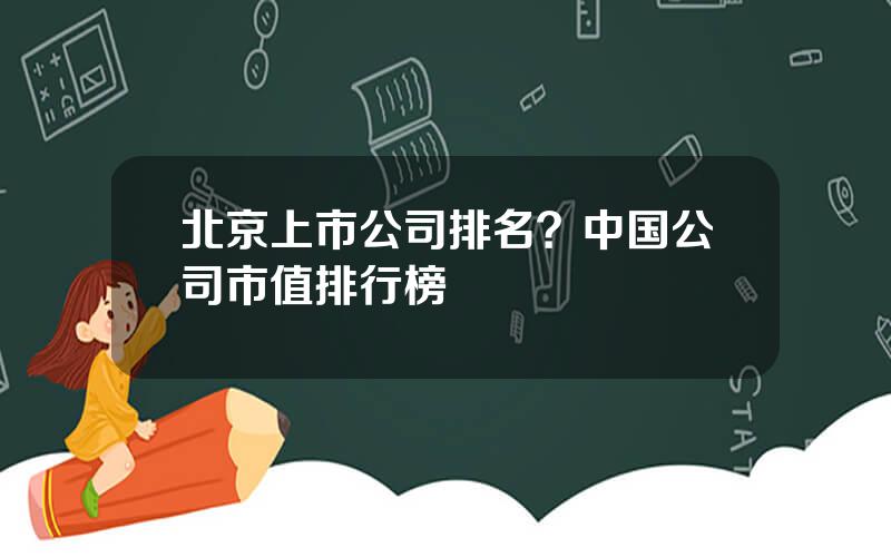 北京上市公司排名？中国公司市值排行榜