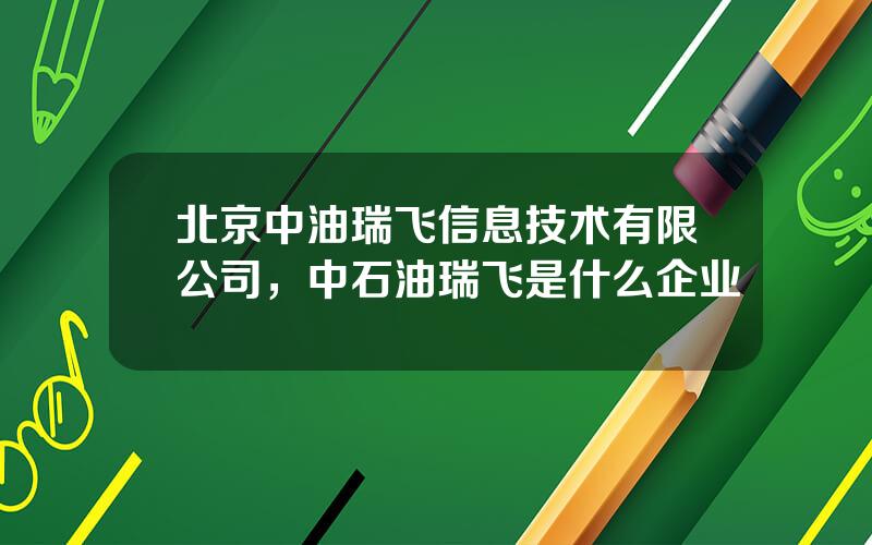 北京中油瑞飞信息技术有限公司，中石油瑞飞是什么企业