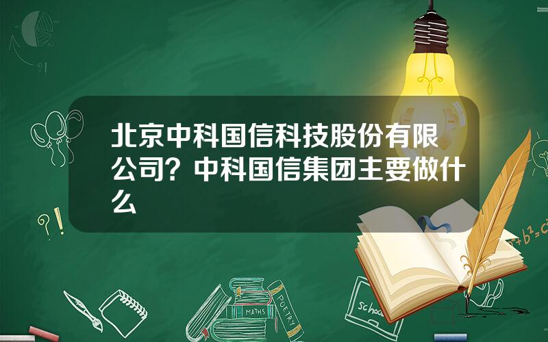 北京中科国信科技股份有限公司？中科国信集团主要做什么