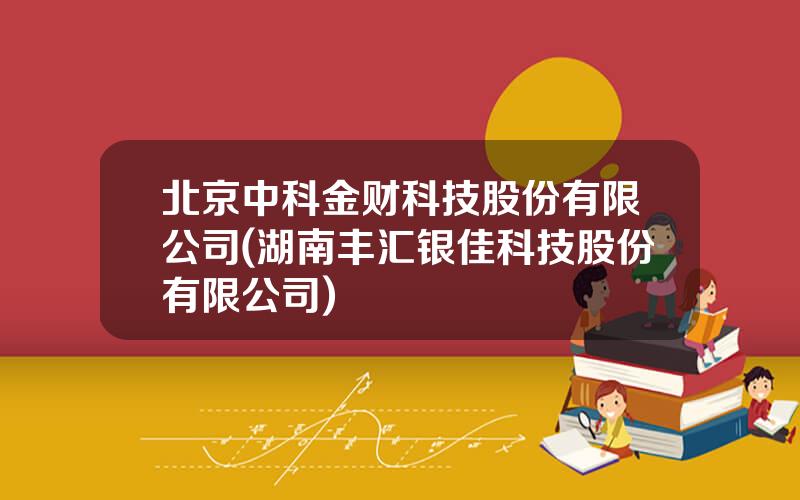 北京中科金财科技股份有限公司(湖南丰汇银佳科技股份有限公司)