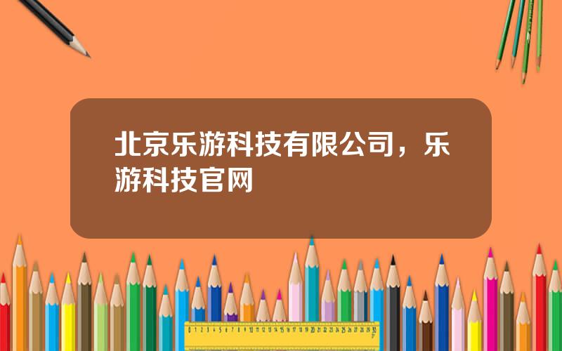 北京乐游科技有限公司，乐游科技官网