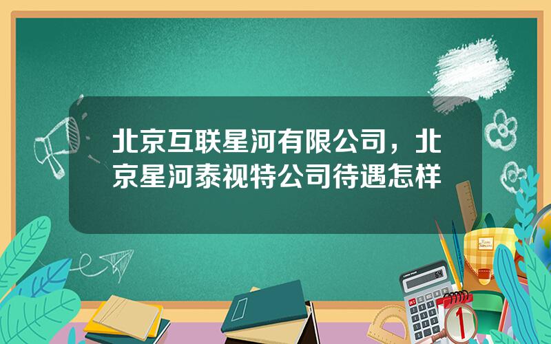 北京互联星河有限公司，北京星河泰视特公司待遇怎样