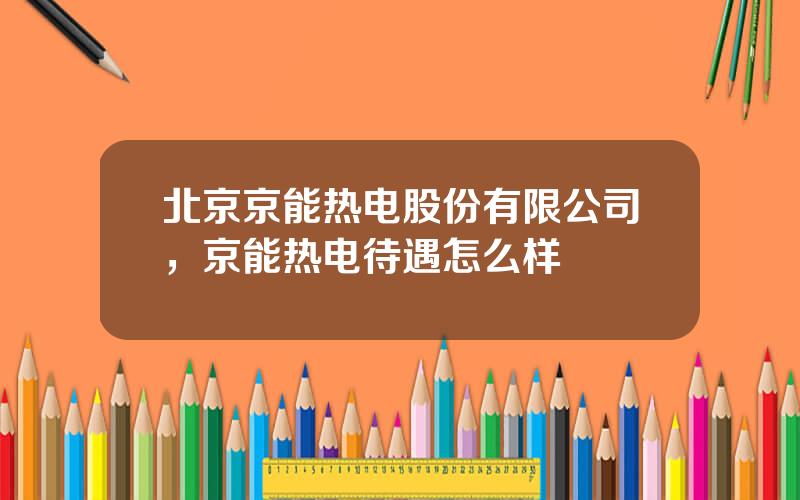 北京京能热电股份有限公司，京能热电待遇怎么样