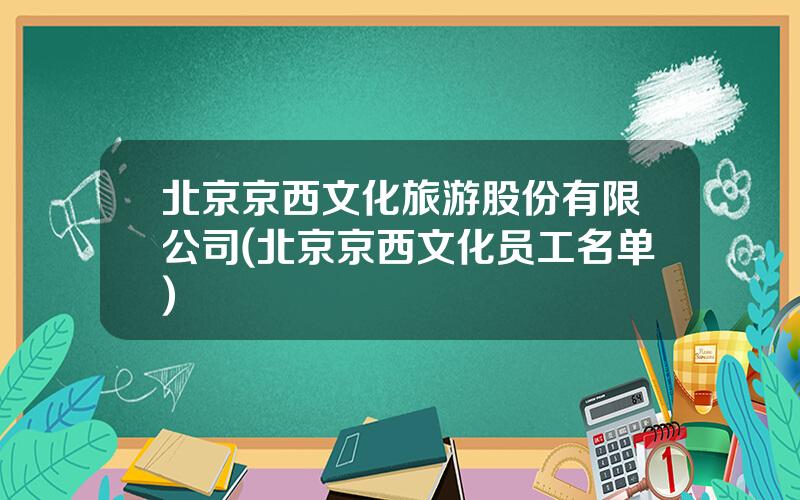 北京京西文化旅游股份有限公司(北京京西文化员工名单)