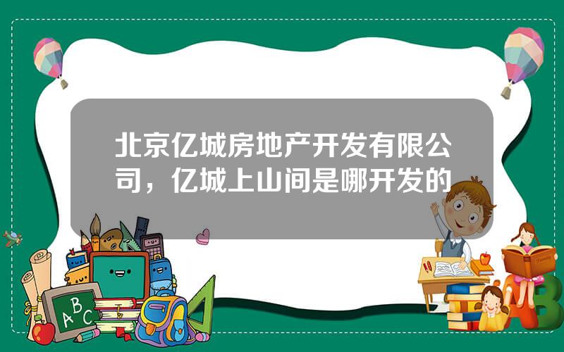 北京亿城房地产开发有限公司，亿城上山间是哪开发的