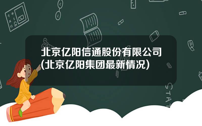 北京亿阳信通股份有限公司(北京亿阳集团最新情况)