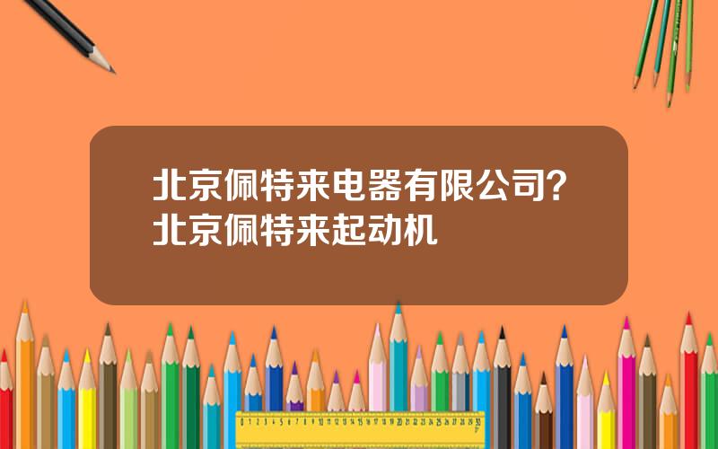 北京佩特来电器有限公司？北京佩特来起动机