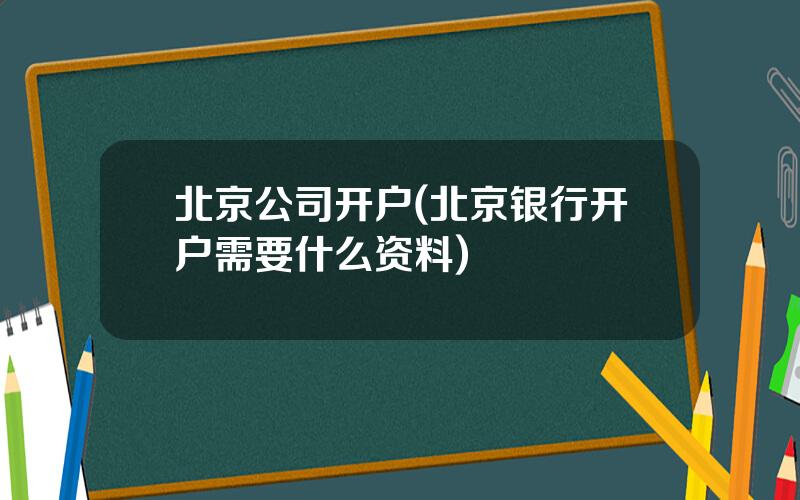 北京公司开户(北京银行开户需要什么资料)