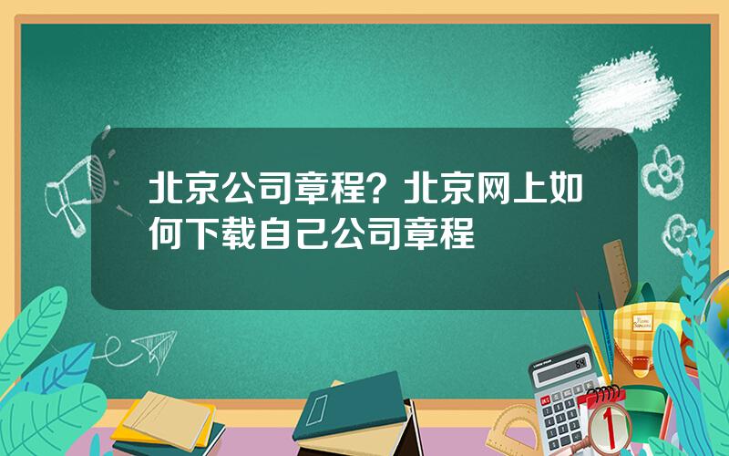 北京公司章程？北京网上如何下载自己公司章程