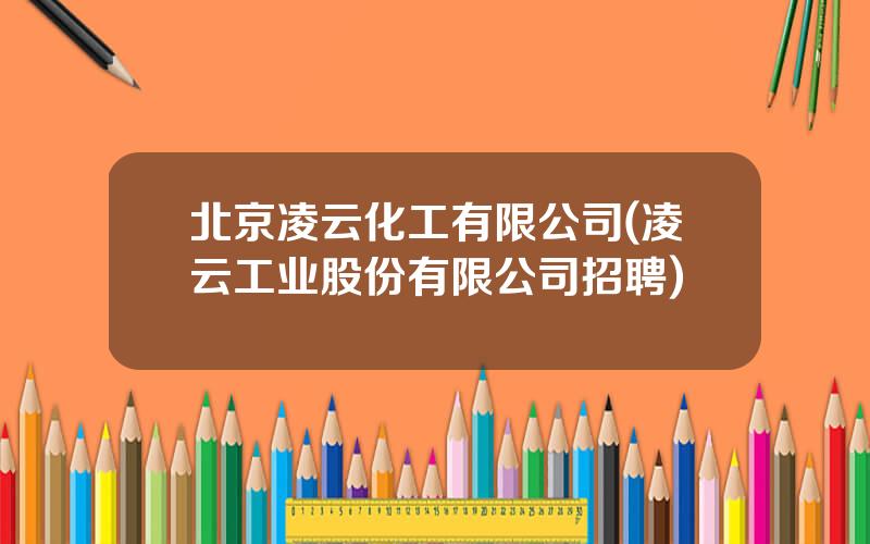 北京凌云化工有限公司(凌云工业股份有限公司招聘)