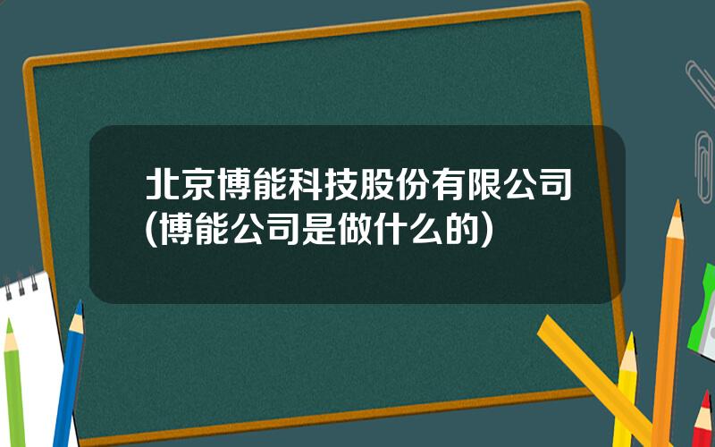 北京博能科技股份有限公司(博能公司是做什么的)