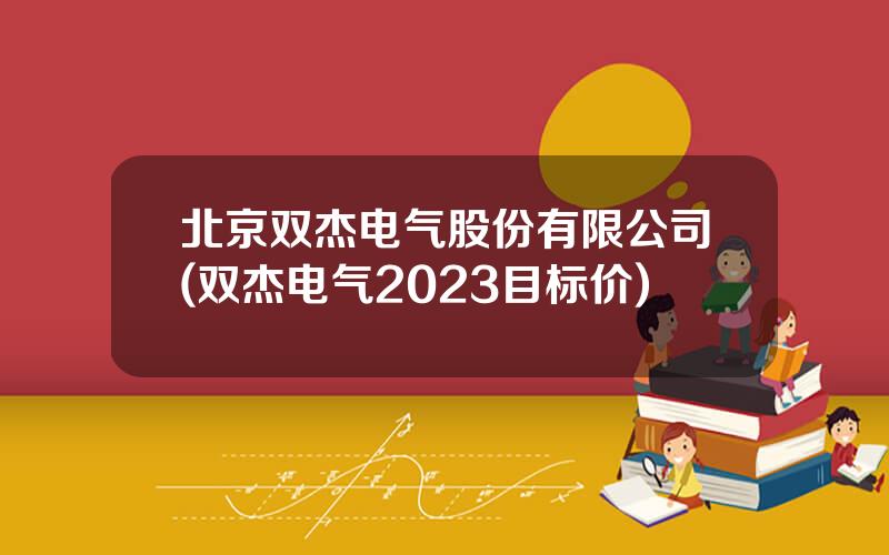 北京双杰电气股份有限公司(双杰电气2023目标价)