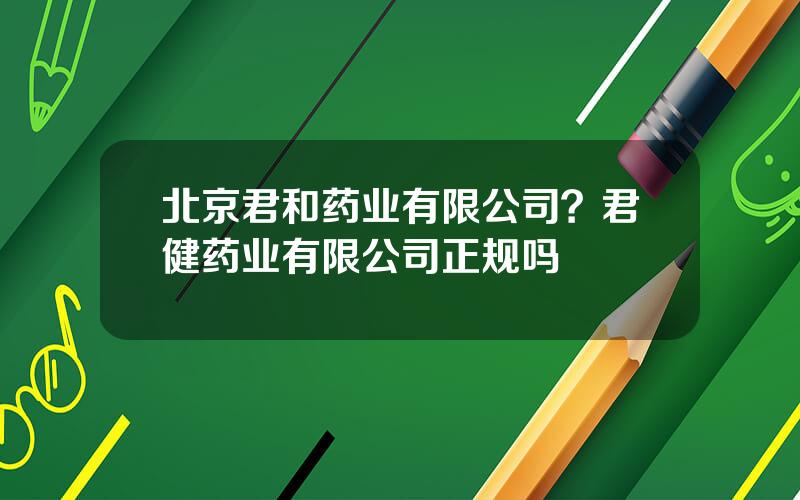 北京君和药业有限公司？君健药业有限公司正规吗