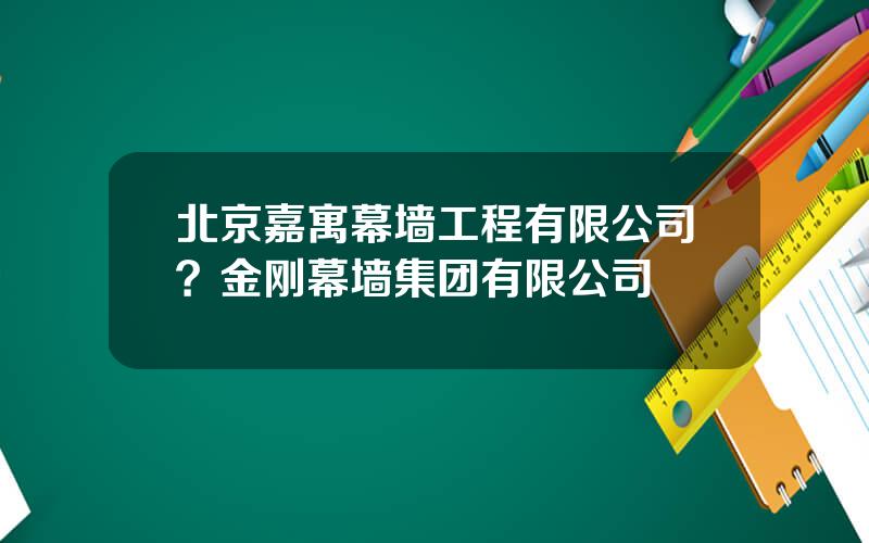 北京嘉寓幕墙工程有限公司？金刚幕墙集团有限公司