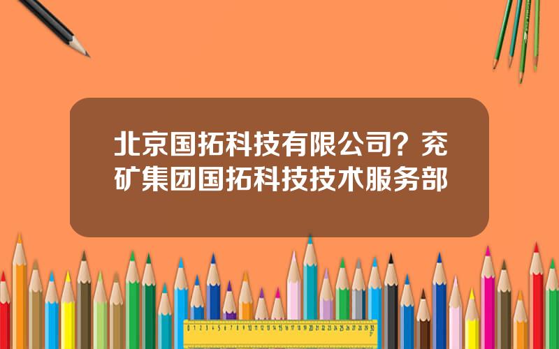 北京国拓科技有限公司？兖矿集团国拓科技技术服务部