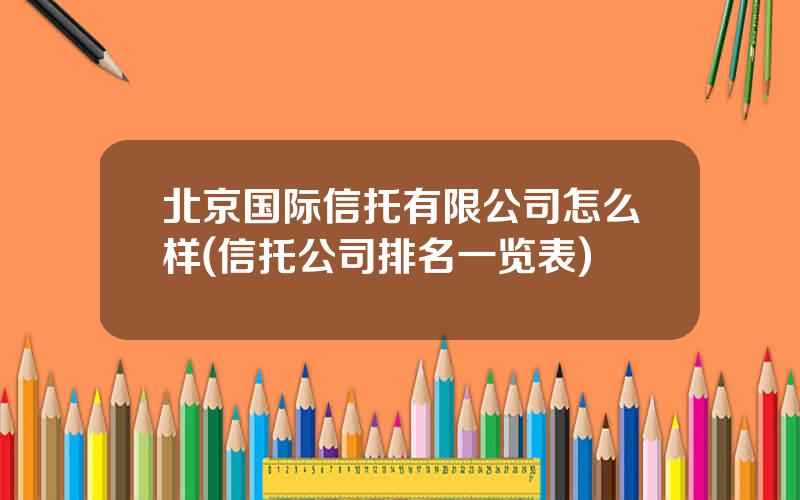 北京国际信托有限公司怎么样(信托公司排名一览表)