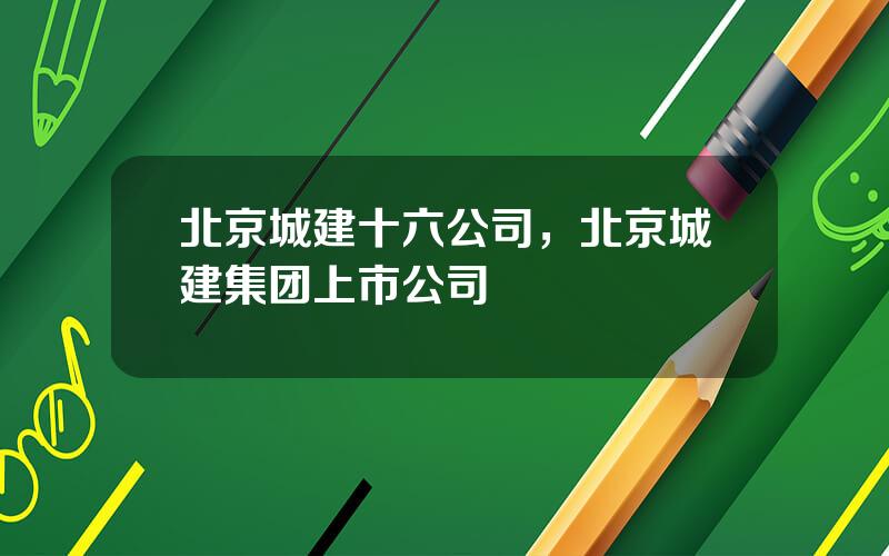 北京城建十六公司，北京城建集团上市公司