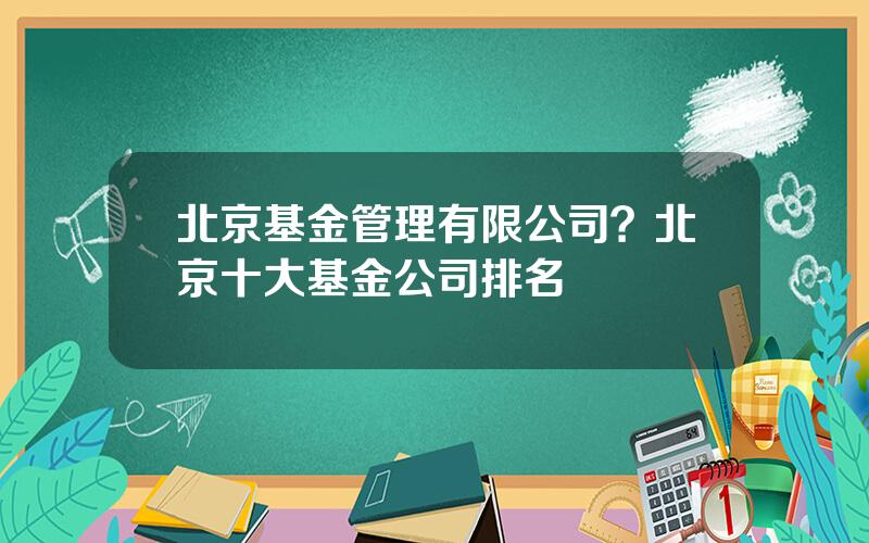 北京基金管理有限公司？北京十大基金公司排名