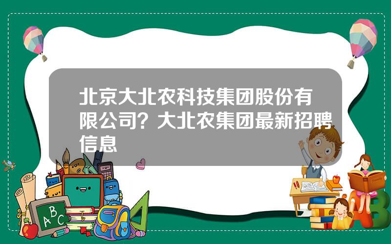 北京大北农科技集团股份有限公司？大北农集团最新招聘信息