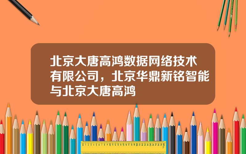 北京大唐高鸿数据网络技术有限公司，北京华鼎新铭智能与北京大唐高鸿