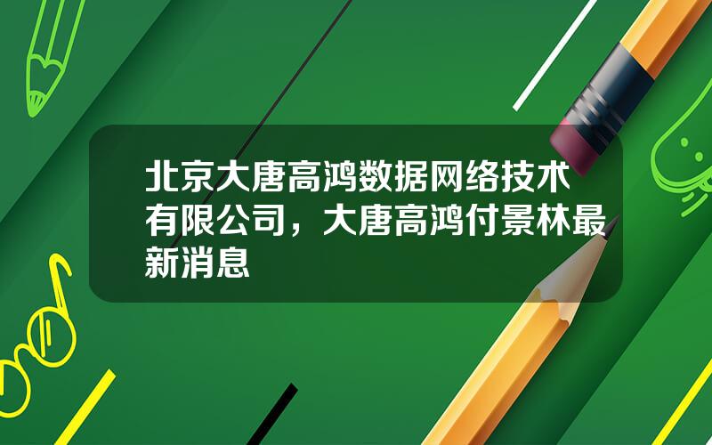 北京大唐高鸿数据网络技术有限公司，大唐高鸿付景林最新消息