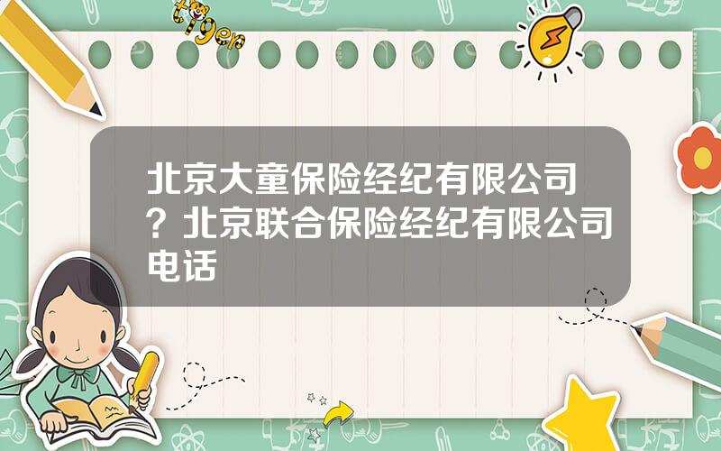 北京大童保险经纪有限公司？北京联合保险经纪有限公司电话