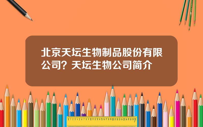 北京天坛生物制品股份有限公司？天坛生物公司简介