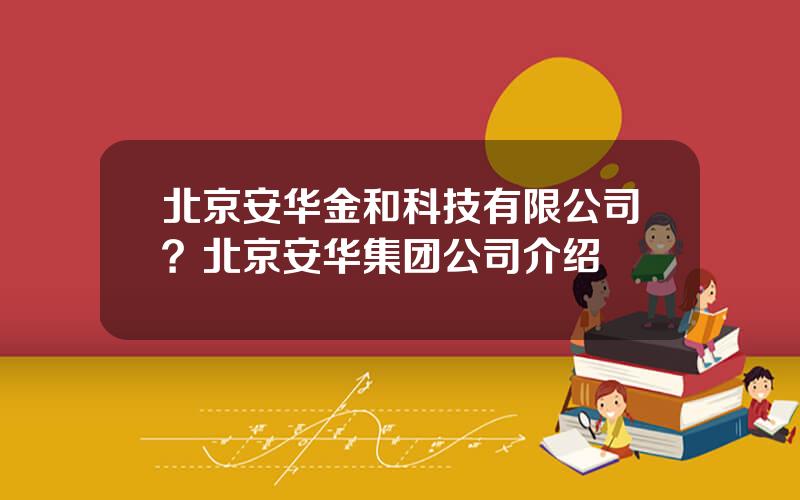 北京安华金和科技有限公司？北京安华集团公司介绍