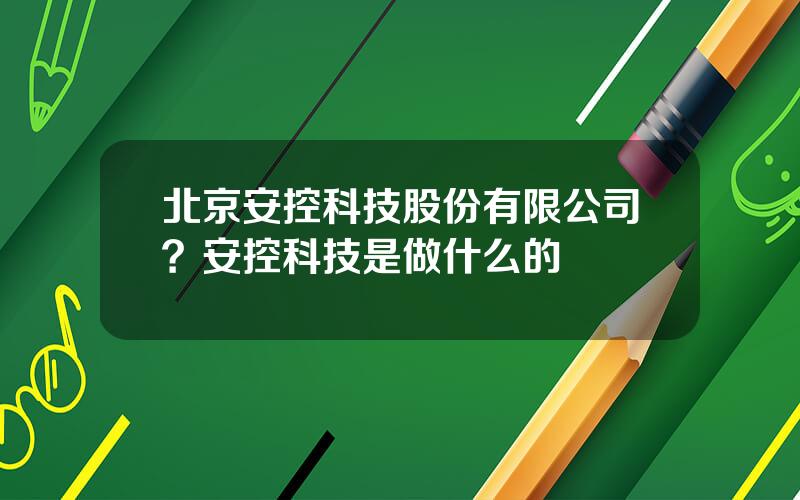 北京安控科技股份有限公司？安控科技是做什么的