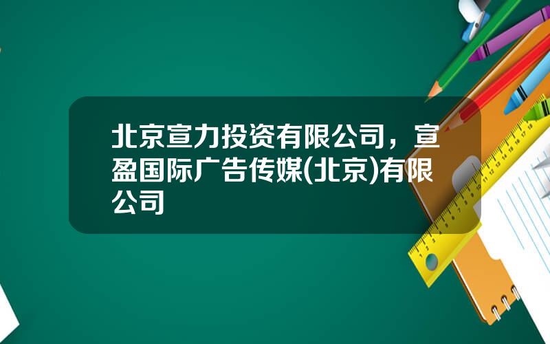 北京宣力投资有限公司，宣盈国际广告传媒(北京)有限公司