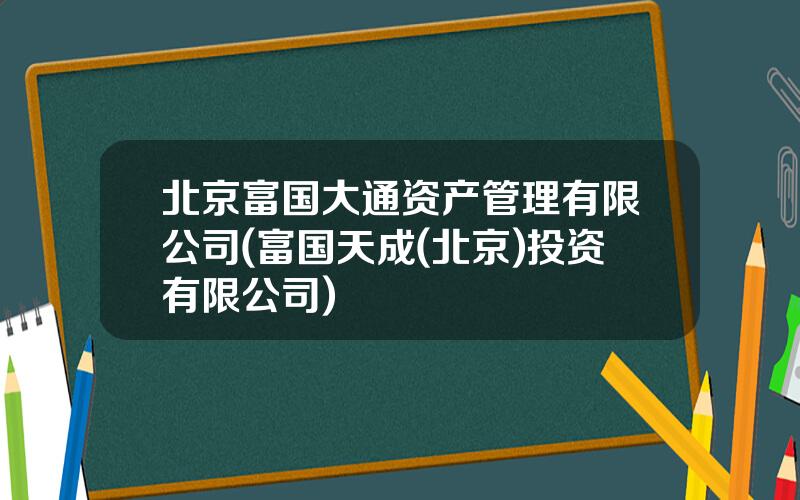 北京富国大通资产管理有限公司(富国天成(北京)投资有限公司)