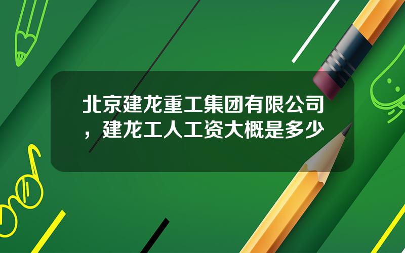 北京建龙重工集团有限公司，建龙工人工资大概是多少