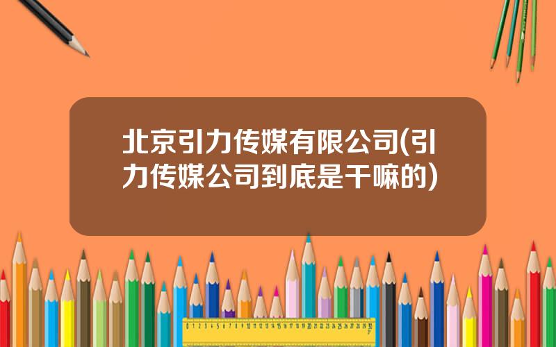 北京引力传媒有限公司(引力传媒公司到底是干嘛的)