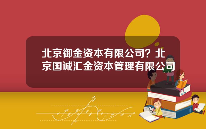 北京御金资本有限公司？北京国诚汇金资本管理有限公司