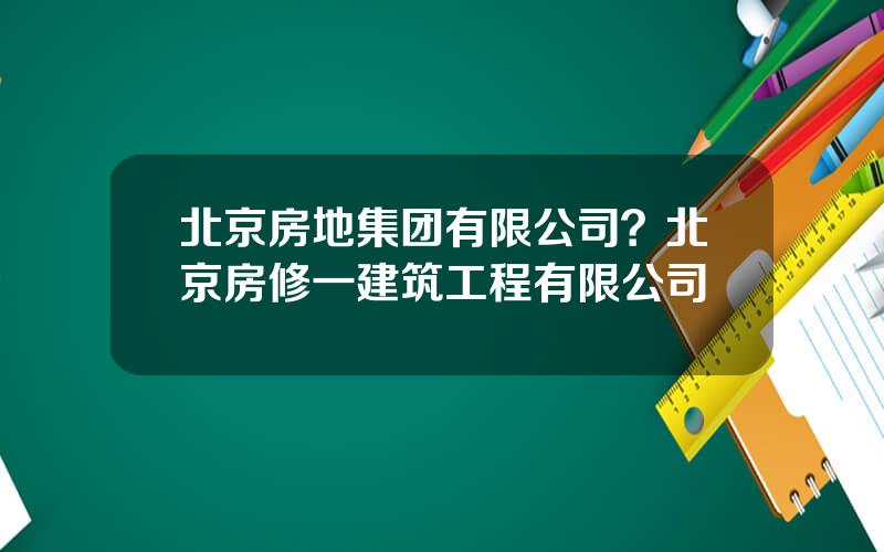 北京房地集团有限公司？北京房修一建筑工程有限公司