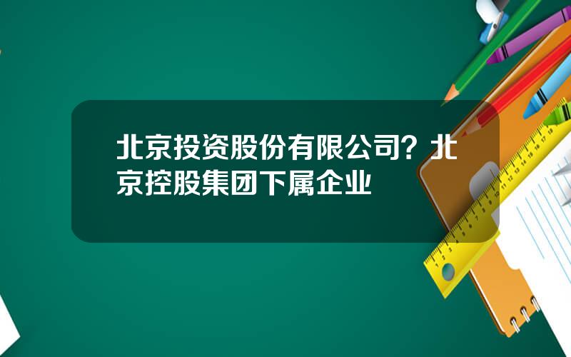 北京投资股份有限公司？北京控股集团下属企业