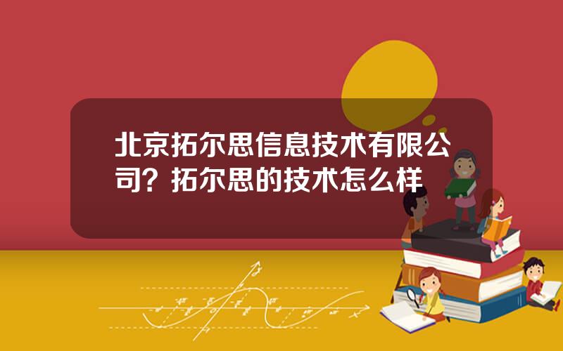 北京拓尔思信息技术有限公司？拓尔思的技术怎么样