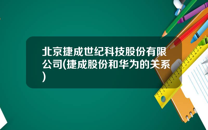 北京捷成世纪科技股份有限公司(捷成股份和华为的关系)