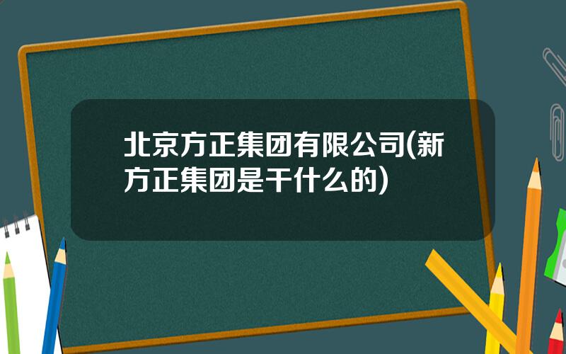 北京方正集团有限公司(新方正集团是干什么的)