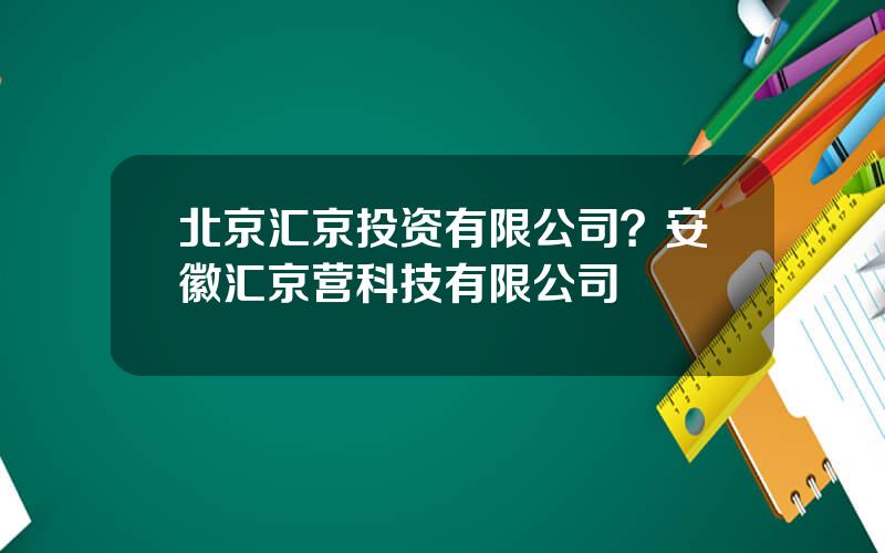 北京汇京投资有限公司？安徽汇京营科技有限公司