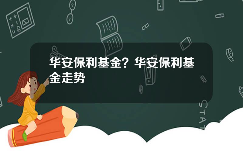 华安保利基金？华安保利基金走势