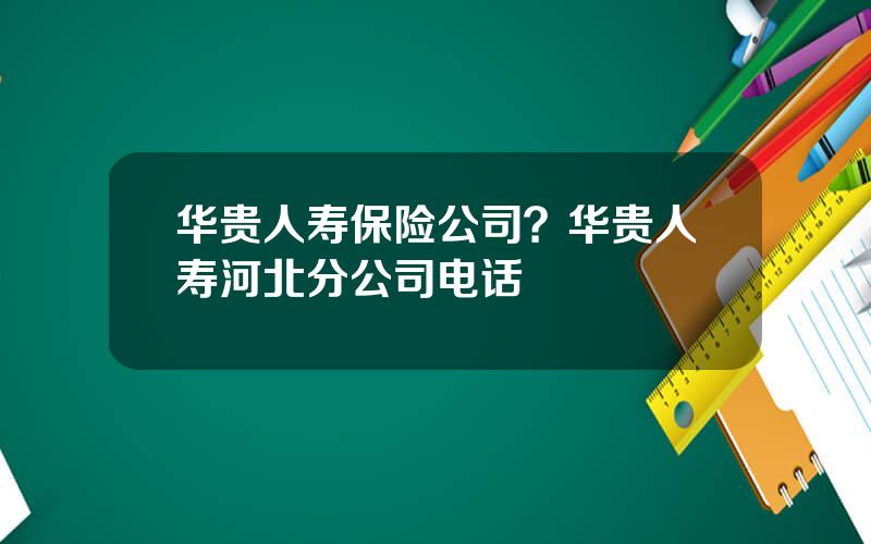 华贵人寿保险公司？华贵人寿河北分公司电话