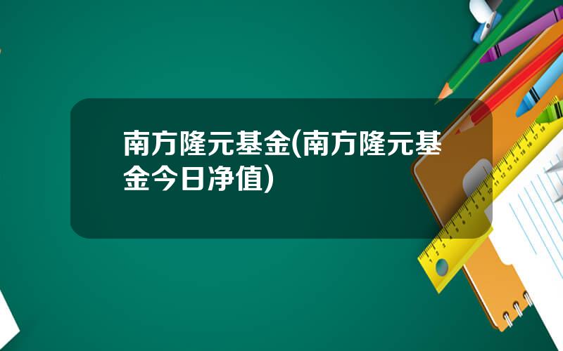 南方隆元基金(南方隆元基金今日净值)