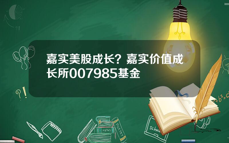 嘉实美股成长？嘉实价值成长所007985基金