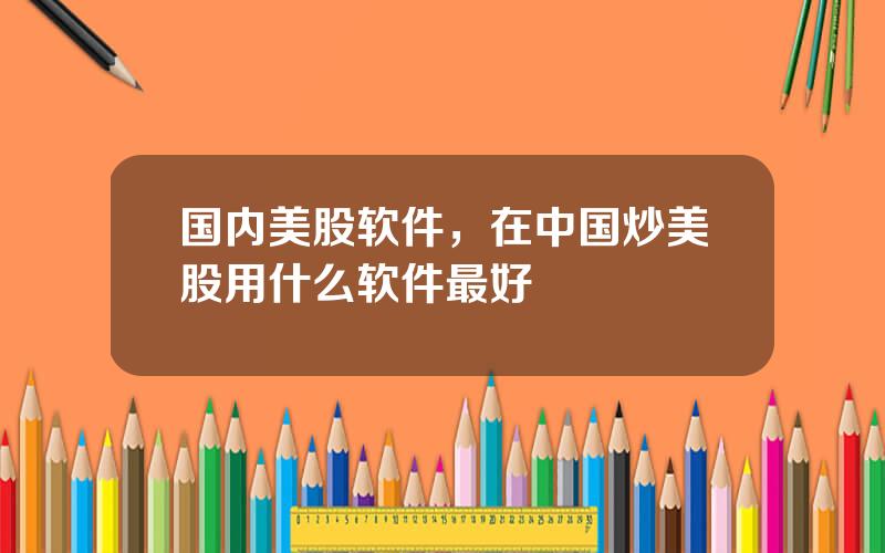 国内美股软件，在中国炒美股用什么软件最好