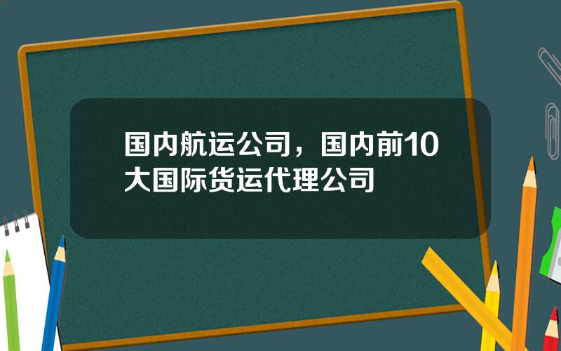 国内航运公司，国内前10大国际货运代理公司