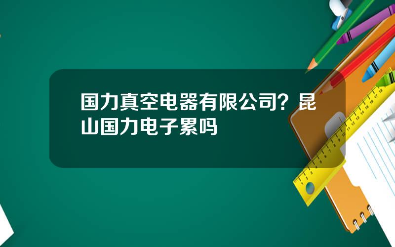 国力真空电器有限公司？昆山国力电子累吗