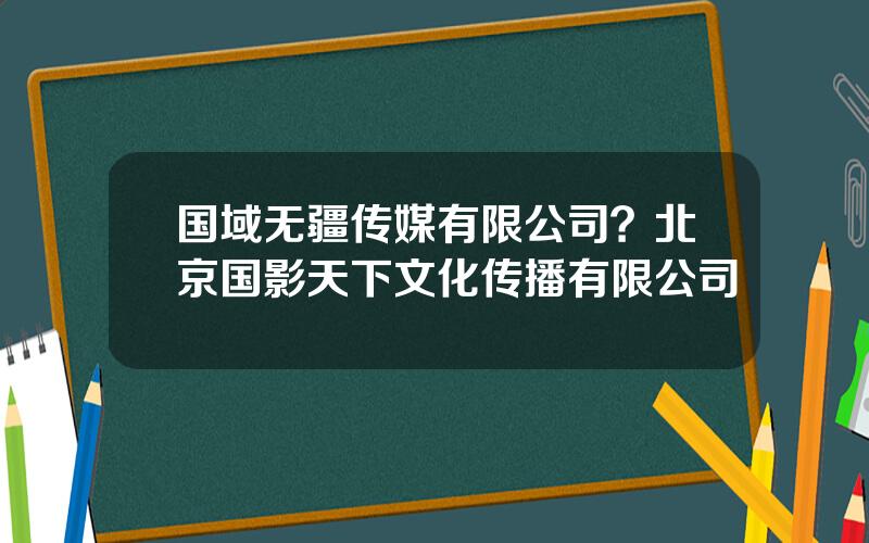 国域无疆传媒有限公司？北京国影天下文化传播有限公司