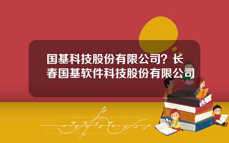 国基科技股份有限公司？长春国基软件科技股份有限公司