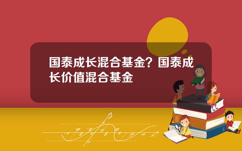 国泰成长混合基金？国泰成长价值混合基金